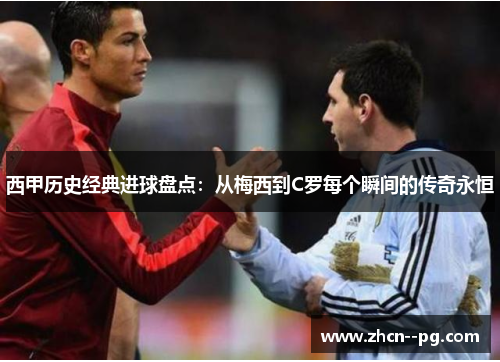 西甲历史经典进球盘点：从梅西到C罗每个瞬间的传奇永恒