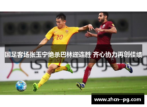 国足客场张玉宁绝杀巴林迎连胜 齐心协力再创佳绩 国足客场张玉宁绝杀巴林迎连胜 齐心协力再创佳绩