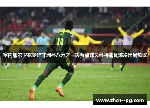 塞内加尔卫冕梦碎非洲杯八分之一决赛点球负科特迪瓦爆冷出局热议