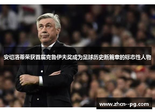 安切洛蒂荣获首届克鲁伊夫奖成为足球历史新篇章的标志性人物 安切洛蒂荣获首届克鲁伊夫奖成为足球历史新篇章的标志性人物