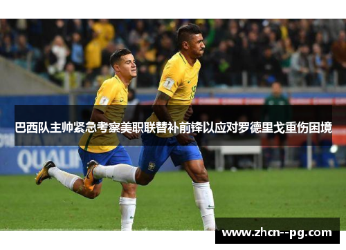 巴西队主帅紧急考察美职联替补前锋以应对罗德里戈重伤困境