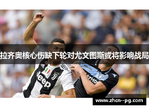 拉齐奥核心伤缺下轮对尤文图斯或将影响战局 拉齐奥核心伤缺下轮对尤文图斯或将影响战局