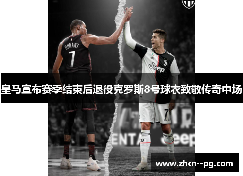 皇马宣布赛季结束后退役克罗斯8号球衣致敬传奇中场 皇马宣布赛季结束后退役克罗斯8号球衣致敬传奇中场