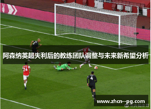 阿森纳英超失利后的教练团队调整与未来新希望分析