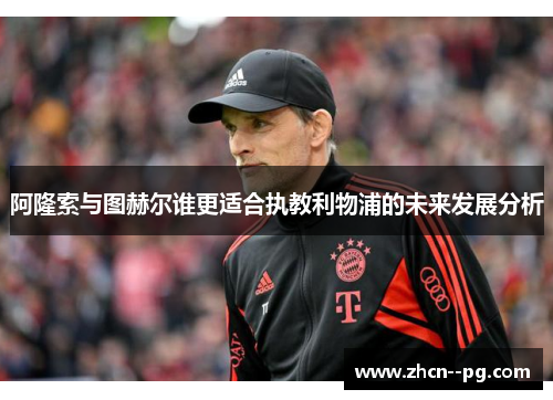 阿隆索与图赫尔谁更适合执教利物浦的未来发展分析