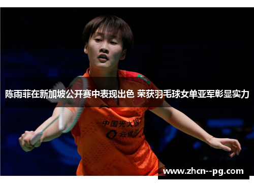 陈雨菲在新加坡公开赛中表现出色 荣获羽毛球女单亚军彰显实力