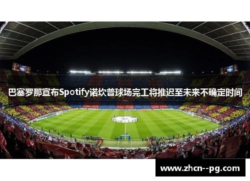 巴塞罗那宣布Spotify诺坎普球场完工将推迟至未来不确定时间