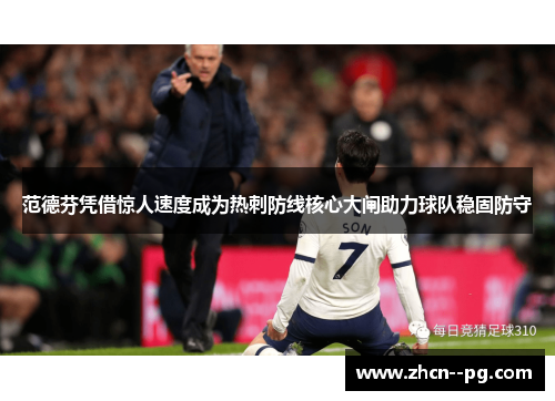 范德芬凭借惊人速度成为热刺防线核心大闸助力球队稳固防守