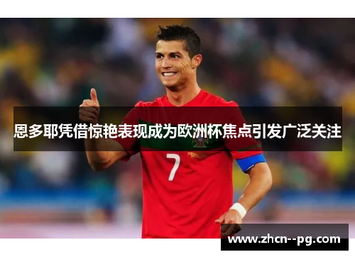 恩多耶凭借惊艳表现成为欧洲杯焦点引发广泛关注