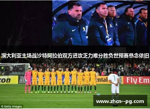 澳大利亚主场战沙特阿拉伯双方进攻乏力难分胜负世预赛悬念依旧 澳大利亚主场战沙特阿拉伯双方进攻乏力难分胜负世预赛悬念依旧
