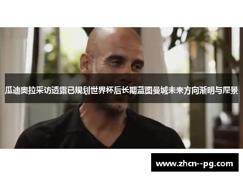 瓜迪奥拉采访透露已规划世界杯后长期蓝图曼城未来方向渐明与愿景 瓜迪奥拉采访透露已规划世界杯后长期蓝图曼城未来方向渐明与愿景