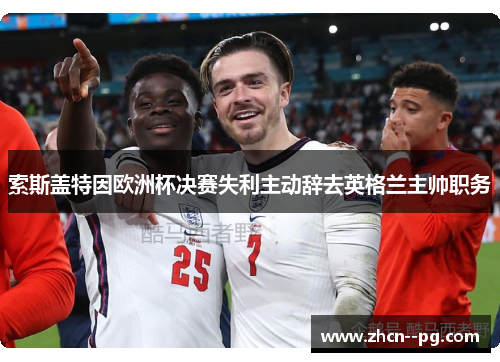 索斯盖特因欧洲杯决赛失利主动辞去英格兰主帅职务 索斯盖特因欧洲杯决赛失利主动辞去英格兰主帅职务