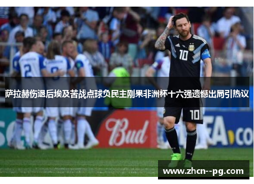 萨拉赫伤退后埃及苦战点球负民主刚果非洲杯十六强遗憾出局引热议 萨拉赫伤退后埃及苦战点球负民主刚果非洲杯十六强遗憾出局引热议