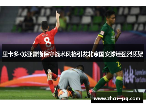 里卡多·苏亚雷斯保守战术风格引发北京国安球迷强烈质疑 里卡多·苏亚雷斯保守战术风格引发北京国安球迷强烈质疑