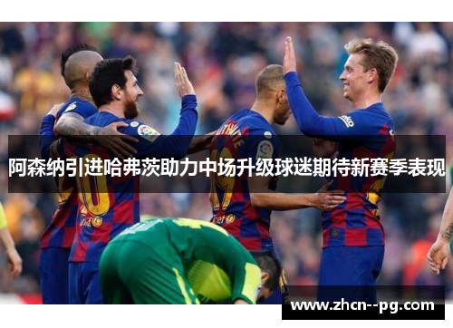 阿森纳引进哈弗茨助力中场升级球迷期待新赛季表现 阿森纳引进哈弗茨助力中场升级球迷期待新赛季表现